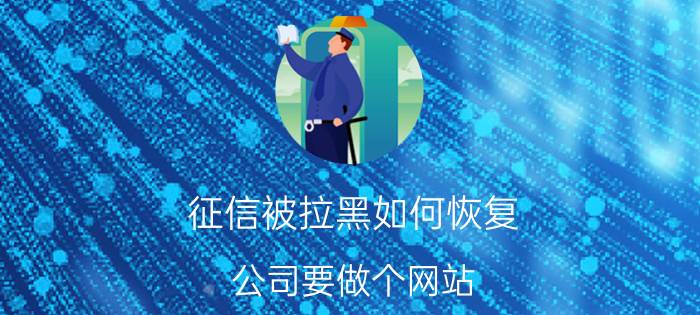 征信被拉黑如何恢复 公司要做个网站，大概需要多少钱？该怎么做？